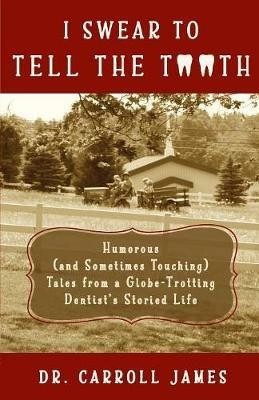 I Swear to Tell the Tooth: Humorous (and Sometimes Touching) Tales from a Globe-Trotting Dentist's Storied Life - Carroll James - cover