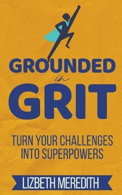 Grounded in Grit: Turn Your Challenges Into Superpowers - Lizbeth Meredith - cover