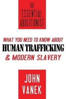 The Essential Abolitionist: What You Need to Know About Human Trafficking & Modern Slavery - John Vanek - cover