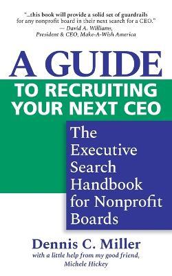 A Guide to Recruiting Your Next CEO: The Executive Search Handbook for Nonprofit Boards - Dennis C Miller - cover