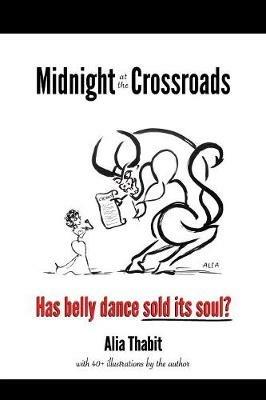 Midnight at the Crossroads: Has belly dance sold its soul? - Alia Thabit - cover