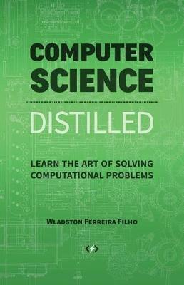 Computer Science Distilled: Learn the Art of Solving Computational Problems - Wladston Ferreira Filho - cover