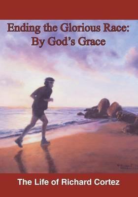 Ending The Glorious Race By God's Grace - Richard Cortez - cover