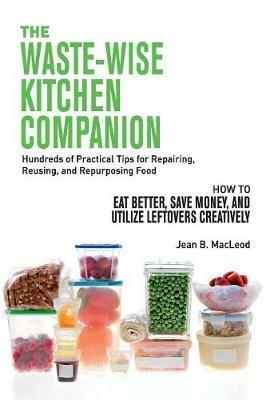 The Waste-Wise Kitchen Companion: Hundreds of Practical Tips for Repairing, Reusing, and Repurposing Food: How to Eat Better, Save Money, and Utilize Leftovers - Jean B MacLeod - cover