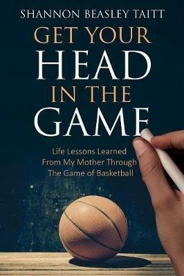Get Your Head in the Game: Life Lessons Learned from My Mother Through the Game of Basketball - Shannon Beasley - cover