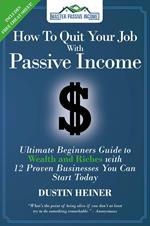 How to Quit Your Job with Passive Income: The Ultimate Beginners Guide to Wealth and Riches with 12 Proven Businesses You Can Start Today