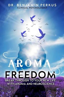 Aroma Freedom: Break Through to Your New Life with Aroma and Neuroscience - Benjamin Perkus - cover