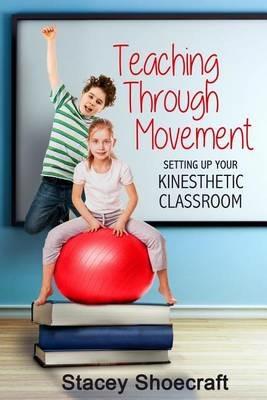 Teaching Through Movement: Setting Up Your Kinesthetic Classroom - Stacey Shoecraft - cover