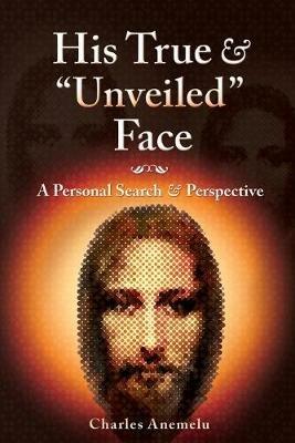 His True and Unveiled Face: A Personal Search and Perspective - Charles I Anemelu - cover