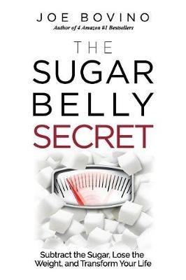 The Sugar Belly Secret: Subtract the Sugar, Lose the Weight, and Transform Your Life - Joe Bovino - cover