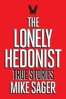 The Lonely Hedonist: True Stories of Sex, Drugs, Dinosaurs and Peter Dinklage - Mike Sager - cover