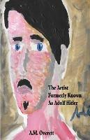 The Artist Formerly Known as Adolf Hitler - A M Overett - cover