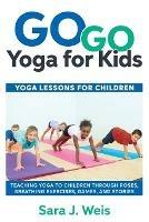 Go Go Yoga for Kids: Yoga Lessons for Children: Teaching Yoga to Children Through Poses, Breathing Exercises, Games, and Stories - Sara J Weis - cover