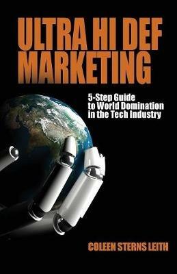 Ultra Hi Def Marketing: The 5-Step Guide to Total World Domination in the Tech Industry - Coleen Sterns Leith - cover