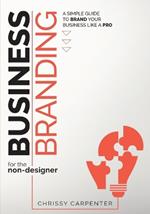 Business Branding for the Non-Designer: A Simple Guide to Brand Your Business Like a Pro