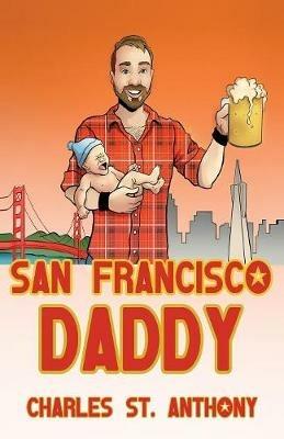 San Francisco Daddy: One Gay Man's Chronicle of His Adventures in Life and Love - Charles St Anthony - cover