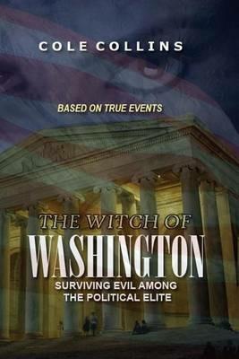 The Witch Of Washington: Surviving Evil Among The Political Elite - Cole Collins - cover