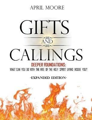 Gifts and Callings Expanded Edition: Deeper Foundations - What Can You Do With the Fire of the Holy Spirit Living Inside You? - April S Moore - cover