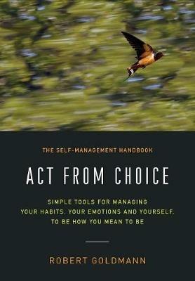 Act from Choice: Simple tools for managing your habits, your emotions and yourself, to be how you mean to be - Robert Goldmann - cover