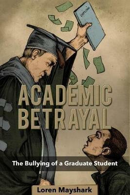 Academic Betrayal: The Bullying of a Graduate Student - Loren Mayshark - cover