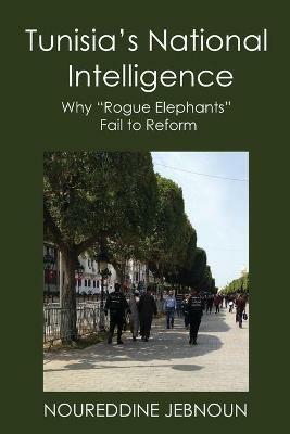 Tunisia's National Intelligence: Why Rogue Elephants Fail to Reform - Noureddine Jebnoun - cover