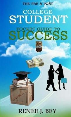 The Pre & Post College Student Pocket Guide to Success: How to Attend College with Little to No Debt, Proactively Prepare for the Workforce, Obtain & Maintain Good Credit & Save Early for Retirement - Renee J Bey - cover