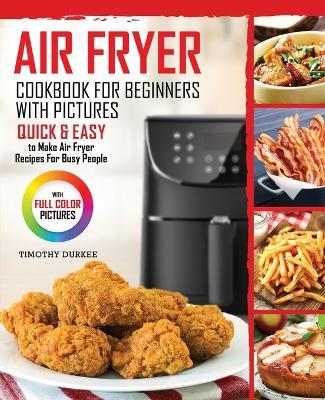 Air Fryer Cookbook For Beginners With Pictures: Quick & Easy To Make Air Fryer Recipes For Busy People - Timothy Durkee - cover