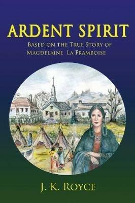 Ardent Spirit: Based on the True Story of Magdelaine La Framboise - J K Royce - cover