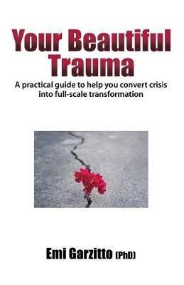 Your Beautiful Trauma: A practical guide to help you convert crisis into full-scale transformation - Emi Garzitto (Phd) - cover