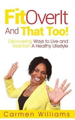 FitOverIt And That Too!: Discovering Ways to Live and Maintain A Healthy Lifestyle - Carmen Williams - cover