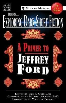 Exploring Dark Short Fiction #4: A Primer to Jeffrey Ford - Jeffrey Ford,Michael Arnzen - cover