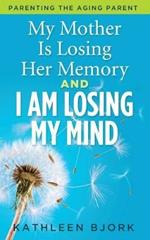 My Mother Is Losing Her Memory And I Am Losing My Mind: Parenting The Aging Parent