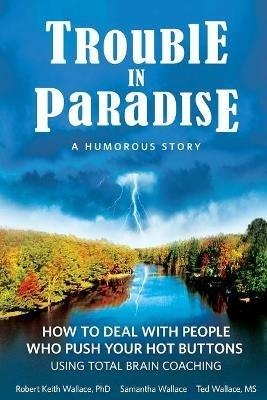 Trouble In Paradise: How To Deal With People Who Push Your Buttons Using Total Brain Coaching - Robert Keith Wallace,Samantha Wallace,Ted Wallace - cover