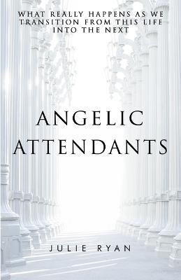 Angelic Attendants: What Really Happens As We Transition From This Life Into The Next - Julie Ryan - cover