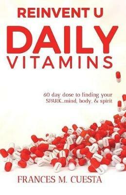 Reinvent U Daily Vitamin: 60 Day Dose to Finding Your Spark....Mind, Body, & Spirit - Frances Cuesta - cover