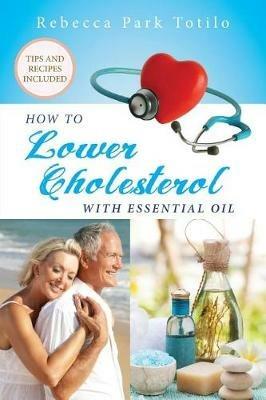 How To Lower Cholesterol With Essential Oil - Rebecca Park Totilo - cover