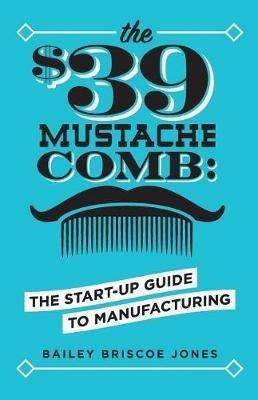 The $39 Mustache Comb: The Start-Up Guide to Manufacturing - Bailey Briscoe Jones - cover