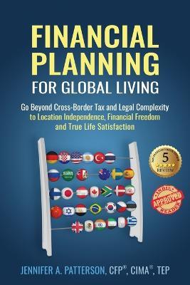 Financial Planning for Global Living: Go Beyond Cross-Border Tax and Legal Complexity to Location Independence, Financial Freedom and True Life Satisfaction - Jennifer a Patterson - cover