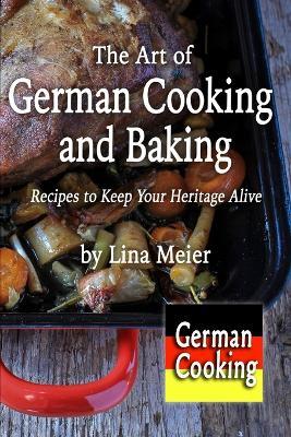 The Art of German Cooking and Baking: Recipes to Keep Your Heritage Alive - Lina Meier - cover