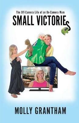 Small Victories: The Off-Camera Life of an On-Camera Mom - Molly Grantham - cover