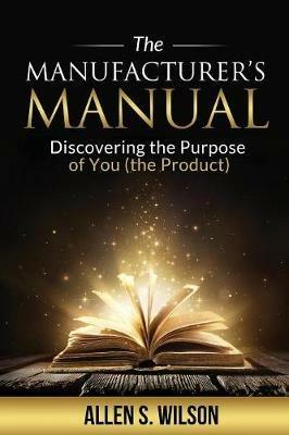 The Manufacturer's Manual: Discovering the Purpose of You, the Product - Allen S Wilson - cover