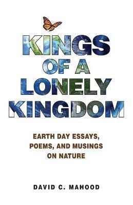 Kings of a Lonely Kingdom: Earth Day Essays, Poems, and Musings on Nature - David C Mahood - cover