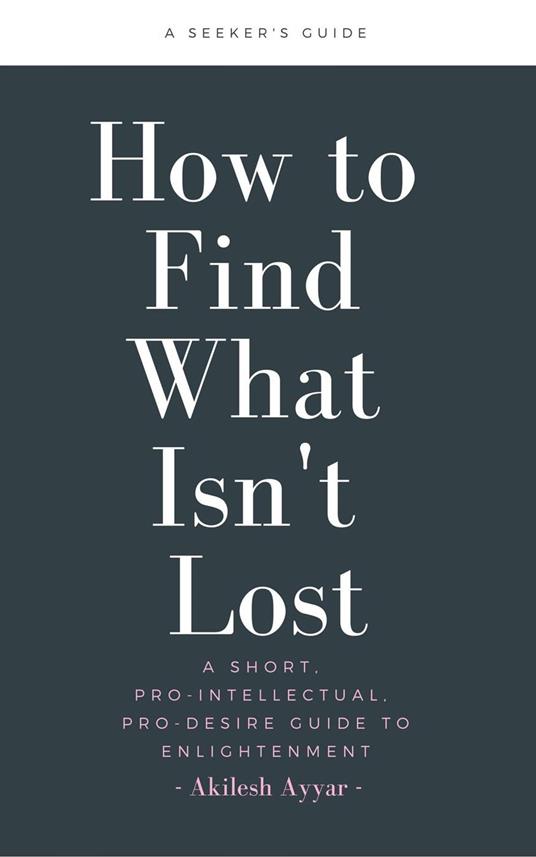 How to Find What Isn't Lost: A Short, Pro-Intellectual, Pro-Desire Guide to Enlightenment