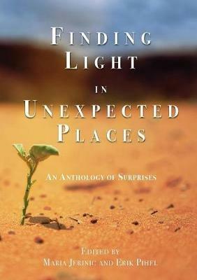 Finding Light in Unexpected Places: An Anthology of Surprises - Erik Pihel,Maria Jerinic,Kristin Procter - cover