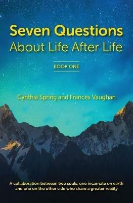 7 Questions About Life After Life: A Collaboration between Two Souls, One Incarnate on Earth, and One on the Other Side Who Share a Greater Reality - Cynthia Spring,Frances Vaughan - cover