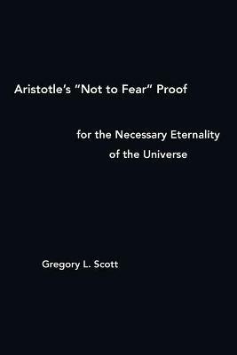 Aristotle's Not to Fear Proof for the Necessary Eternality of the Universe - Gregory L Scott - cover