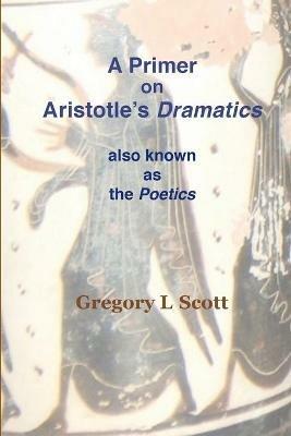 A Primer on Aristotle's DRAMATICS: also known as the POETICS - Gregory L Scott - cover