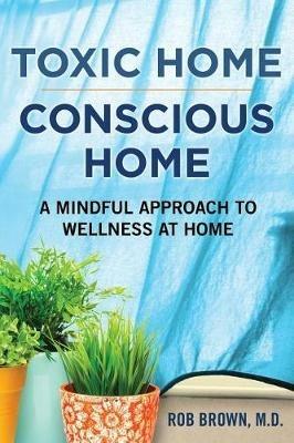Toxic Home/Conscious Home: A Mindful Approach to Wellness at Home - Rob Brown - cover