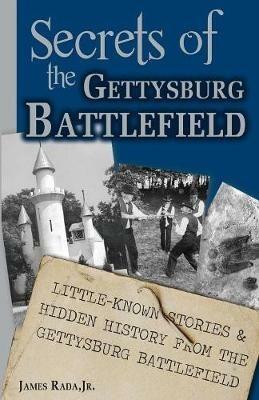 Secrets of the Gettysburg Battlefield: Little-Known Stories & Hidden History From the Civil War Battlefield - James Rada - cover