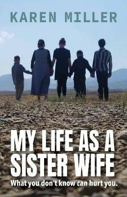 My Life as a Sister Wife: What You Don't Know Can Hurt You - Karen Miller - cover